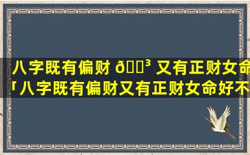 八字既有偏财 🐳 又有正财女命「八字既有偏财又有正财女命好不好」